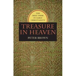 Treasure in Heaven: The Holy Poor in Early Christianity -- Peter Brown